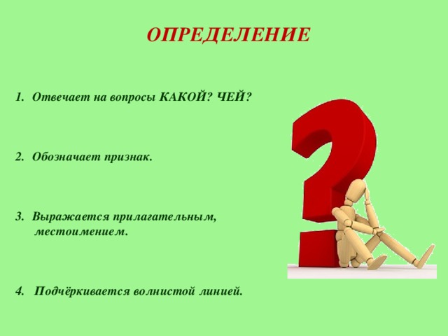 ОПРЕДЕЛЕНИЕ Отвечает на вопросы КАКОЙ? ЧЕЙ?    Обозначает признак.    Выражается прилагательным,  местоимением.    4. Подчёркивается волнистой линией.