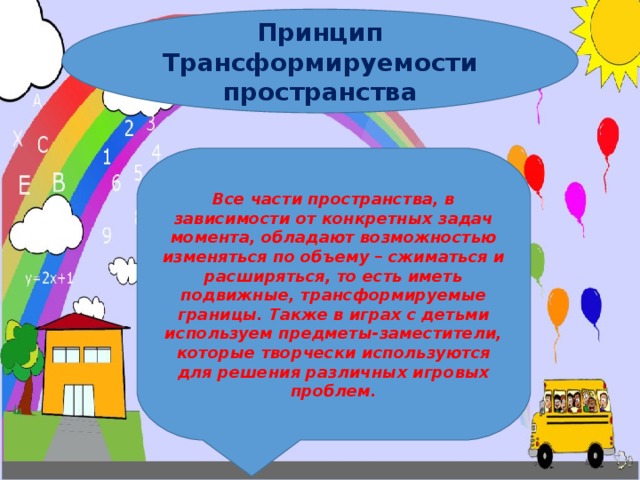 Принцип Трансформируемости пространства Все части пространства, в зависимости от конкретных задач момента, обладают возможностью изменяться по объему – сжиматься и расширяться, то есть иметь подвижные, трансформируемые границы. Также в играх с детьми используем предметы-заместители, которые творчески используются для решения различных игровых проблем.