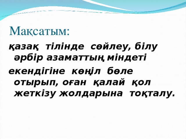 Мақсатым: қазақ тілінде сөйлеу, білу әрбір азаматтың міндеті екендігіне көңіл бөле отырып, оған қалай қол жеткізу жолдарына тоқталу.