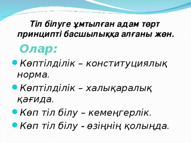 Тіл білуге ұмтылған адам төрт  принципті басшылыққа алғаны жөн.  Олар: Көптілділік – конституциялық норма. Көптілділік – халықаралық қағида. Көп тіл білу – кемеңгерлік. Көп тіл білу - өзіңнің қолыңда.