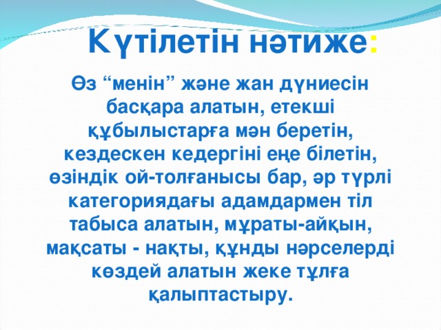 Күтілетін нәтиже :  Өз “менін” және жан дүниесін басқара алатын, етекші құбылыстарға мән беретін,  кездескен кедергіні еңе білетін, өзіндік ой-толғанысы бар, әр түрлі  категориядағы адамдармен тіл табыса алатын, мұраты-айқын, мақсаты  -  нақты, құнды нәрселерді көздей алатын жеке тұлға қалыптастыру.