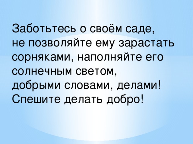 Заботьтесь о своём саде,  не позволяйте ему зарастать сорняками, наполняйте его солнечным светом,  добрыми словами, делами!  Спешите делать добро!