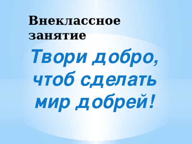 Внеклассное занятие Твори добро, чтоб сделать мир добрей!