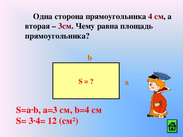 Одна сторона прямоугольника 4 см , а вторая – 3см . Чему равна площадь прямоугольника? b S = ? a S=a·b , а=3 см, b =4 см S= 3·4= 12  ( см²)