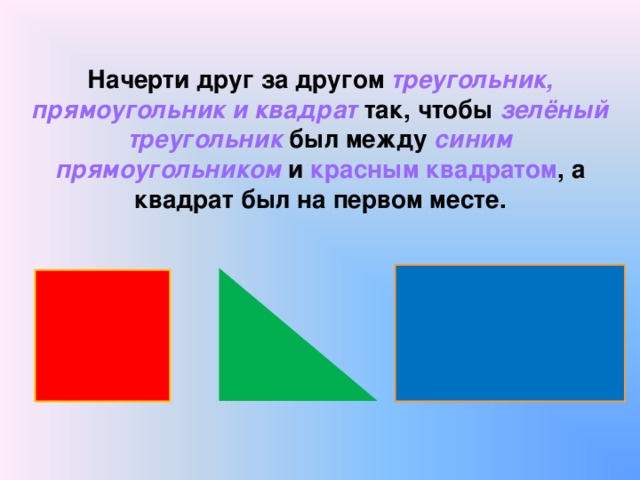 Начерти друг за другом треугольник, прямоугольник и квадрат так, чтобы зелёный  треугольник  был между синим прямоугольником  и  красным квадратом , а квадрат был на первом месте.