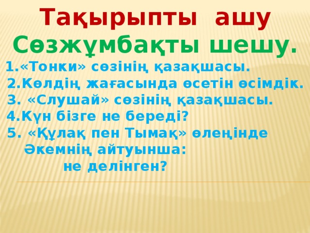 Тақырыпты ашу Сөзжұмбақты шешу. 1.«Тонки» сөзінің қазақшасы. 2.Көлдің жағасында өсетін өсімдік. 3. «Слушай» сөзінің қазақшасы. 4.Күн бізге не береді? 5. «Құлақ пен Тымақ» өлеңінде Әкемнің айтуынша: не делінген?