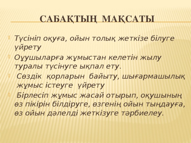 Сабақтың мақсаты Түсініп оқуға, ойын толық жеткізе білуге үйрету Оұушыларға жұмыстан келетін жылу туралы түсінуге ықпал ету.  Сөздік қорларын байыту, шығармашылық жұмыс істеуге үйрету  Бірлесіп жұмыс жасай отырып, оқушының өз пікірін білдіруге, өзгенің ойын тыңдауға, өз ойын дәлелді жеткізуге тәрбиелеу.