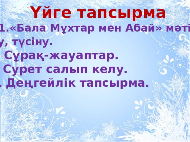 Үйге тапсырма  1.«Бала Мұхтар мен Абай» мәтінін оқу, түсіну.  Сұрақ-жауаптар. Сурет салып келу. Деңгейлік тапсырма.