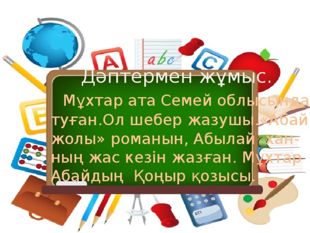 Дәптермен жұмыс.   Мұхтар ата Семей облысында  туған.Ол шебер жазушы.«Абай  жолы» романын, Абылай хан-  ның жас кезін жазған. Мұхтар  Абайдың Қоңыр қозысы.