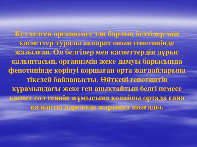 Кез келген организмге тән барлық белгілер мен қасиеттер туралы ақпарат оның генотипінде жазылған. Ол белгілер мен қасиеттердің дұрыс қалыптасып, организмің жеке дамуы барысында фенотипінде көрінуі қоршаған орта жағдайларына тікелей байланысты. Өйткені генотиптің құрамындағы жеке ген анықтайтын белгі немесе қасиет сол геннің жұмысына қолайлы ортада ғана қалыпты дәрежеде жарыққа шығады.