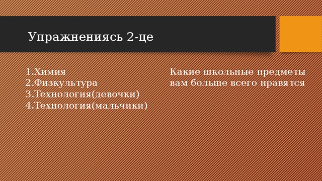 Упражнениясь 2-це Какие школьные предметы вам больше всего нравятся 1.Химия 2.Физкультура 3.Технология(девочки) 4.Технология(мальчики)