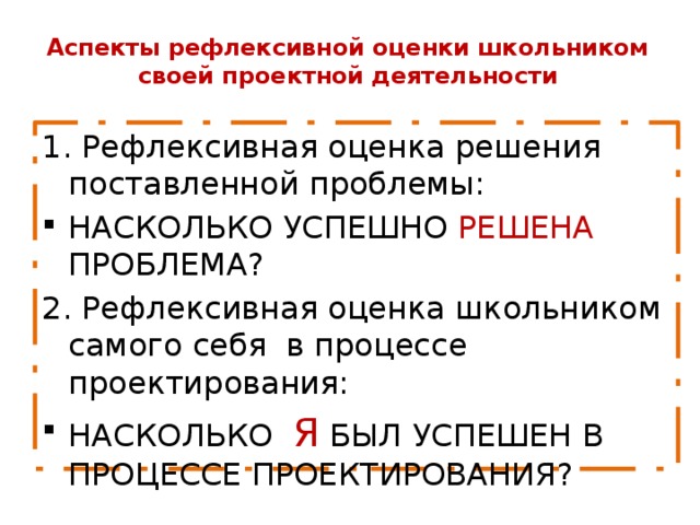 Аспекты рефлексивной оценки школьником своей проектной деятельности 1. Рефлексивная оценка решения поставленной проблемы: НАСКОЛЬКО УСПЕШНО РЕШЕНА ПРОБЛЕМА? 2. Рефлексивная оценка школьником самого себя в процессе проектирования: