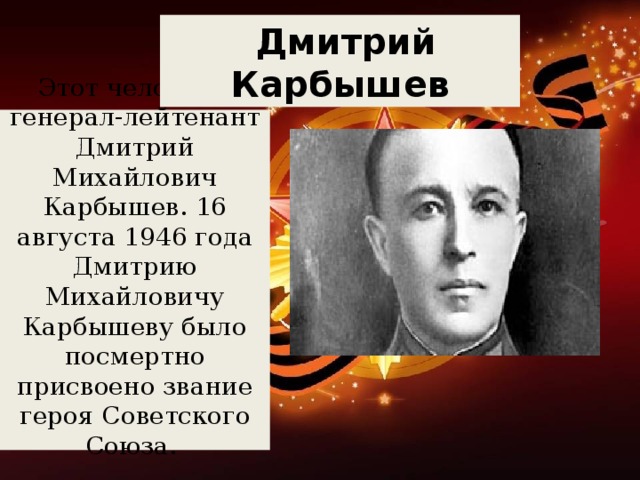 Дмитрий Карбышев Этот человек – генерал-лейтенант Дмитрий Михайлович Карбышев. 16 августа 1946 года Дмитрию Михайловичу Карбышеву было посмертно присвоено звание героя Советского Союза.