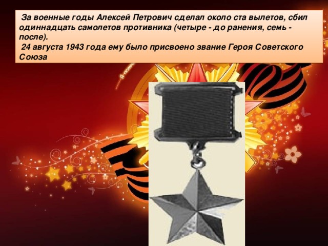 За военные годы Алексей Петрович сделал около ста вылетов, сбил одиннадцать самолетов противника (четыре - до ранения, семь - после).  24 августа 1943 года ему было присвоено звание Героя Советского Союза