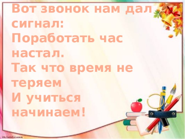 Вот звонок нам дал сигнал:  Поработать час настал.  Так что время не теряем  И учиться начинаем!