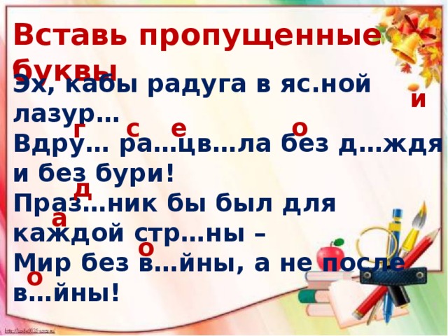 Вставь пропущенные буквы Эх, кабы радуга в яс.ной лазур… Вдру… ра…цв…ла без д…ждя и без бури! Праз…ник бы был для каждой стр…ны – Мир без в…йны, а не после в…йны! и о е с г д а о о