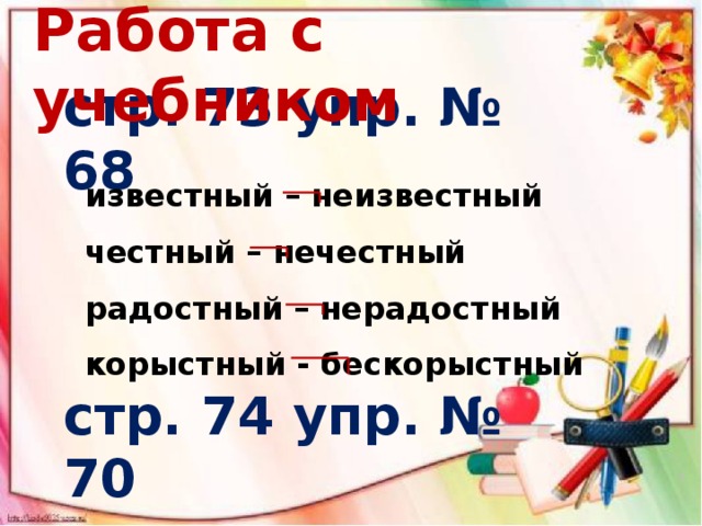 Работа с учебником  стр. 73 упр. № 68 известный – неизвестный честный – нечестный радостный – нерадостный корыстный - бескорыстный стр. 74 упр. № 70