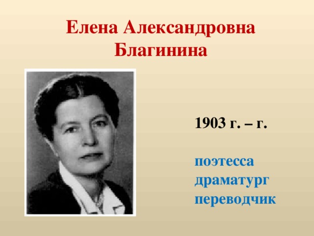 Елена Александровна  Благинина 1903 г. – г.  поэтесса драматург переводчик