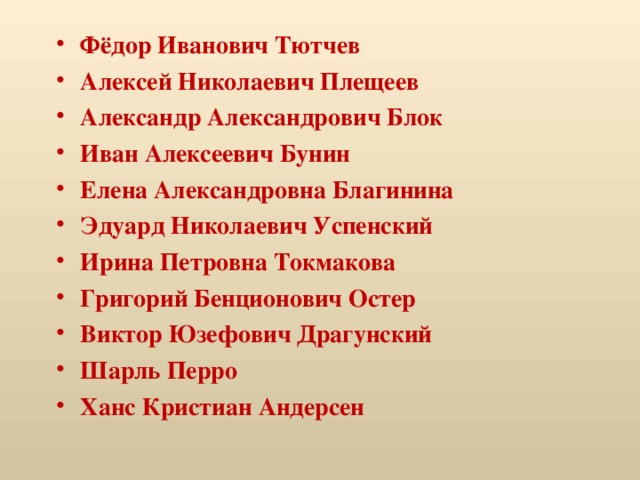 Фёдор Иванович Тютчев Алексей Николаевич Плещеев Александр Александрович Блок Иван Алексеевич Бунин Елена Александровна Благинина Эдуард Николаевич Успенский Ирина Петровна Токмакова Григорий Бенционович Остер Виктор Юзефович Драгунский Шарль Перро Ханс Кристиан Андерсен