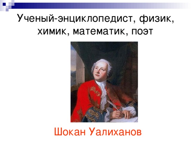 Ученый-энциклопедист, физик, химик, математик, поэт Шокан Уалиханов