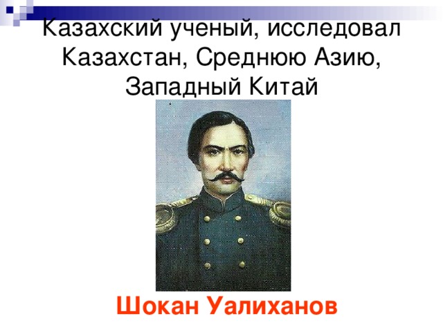 Казахский ученый, исследовал Казахстан, Среднюю Азию, Западный Китай Шокан Уалиханов