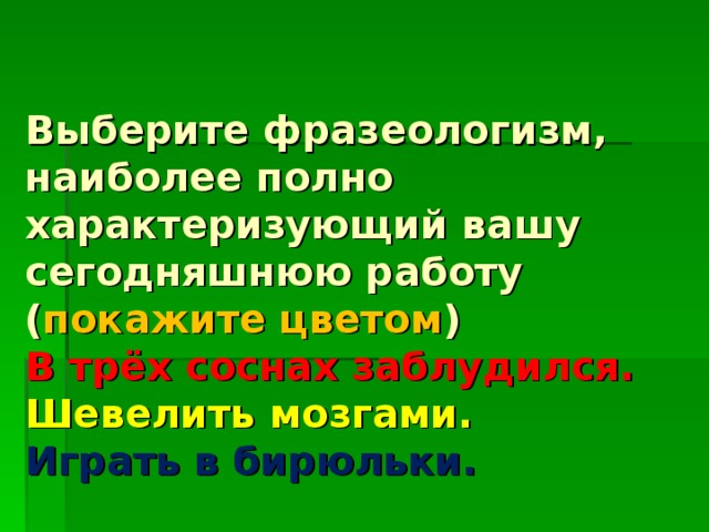 Выберите фразеологизм, наиболее полно характеризующий вашу сегодняшнюю работу  ( покажите цветом )  В трёх соснах заблудился.  Шевелить мозгами.  Играть в бирюльки.