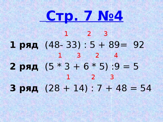 Стр. 7 № 4  1 2 3 1 ряд (48- 33) : 5 + 89= 92  1 3 2 4 2 ряд (5 * 3 + 6 * 5) :9 = 5  1 2 3 3 ряд (28 + 14) : 7 + 48 = 54