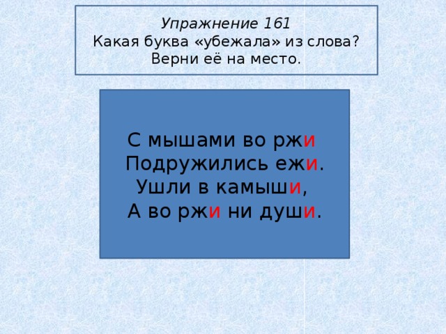 Упражнение 161 Какая буква «убежала» из слова? Верни её на место. С мышами во рж и  Подружились еж и . Ушли в камыш и , А во рж и ни душ и .