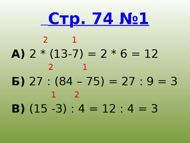 Стр. 74 №1  2 1 А) 2 * (13-7) = 2 * 6 = 12  2 1 Б) 27 : (84 – 75) = 27 : 9 = 3  1 2 В) (15 -3) : 4 = 12 : 4 = 3