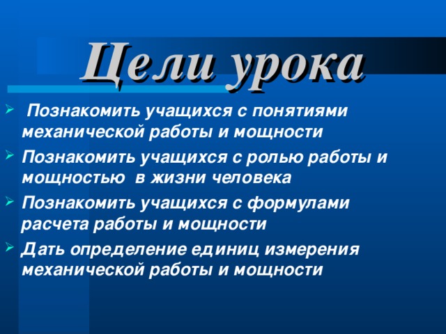 Цели урока  Познакомить учащихся с понятиями механической работы и мощности Познакомить учащихся с ролью работы и мощностью в жизни человека Познакомить учащихся с формулами расчета работы и мощности Дать определение единиц измерения механической работы и мощности