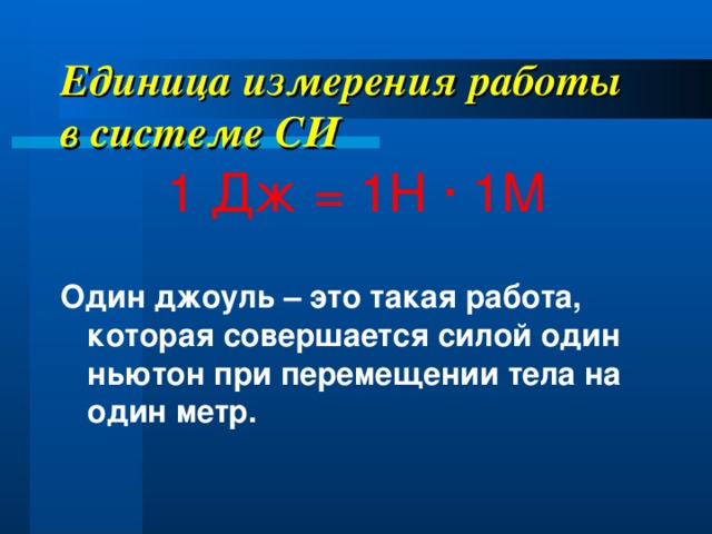 Единица измерения работы в системе СИ 1 Дж = 1Н · 1М Один джоуль – это такая работа, которая совершается силой один ньютон при перемещении тела на один метр.