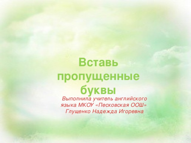 Вставь пропущенные буквы Выполнила учитель английского языка МКОУ «Песковская ООШ» Глущенко Надежда Игоревна