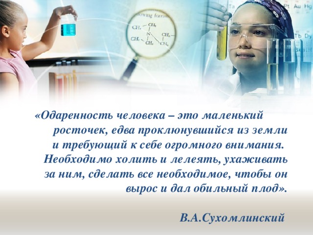 «Одаренность человека – это маленький росточек, едва проклюнувшийся из земли и требующий к себе огромного внимания. Необходимо холить и лелеять, ухаживать за ним, сделать все необходимое, чтобы он вырос и дал обильный плод».  В.А.Сухомлинский