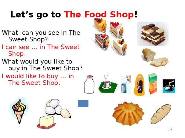Let’s go to The Food Shop ! What can you see in The Sweet Shop? I can see … in The Sweet Shop. What would you like to buy in The Sweet Shop? I would like to buy …  in The Sweet Shop. Angelica, NY : Angelica Sweet Shop - http://www.city-data.com/picfilesc/picc24101.php Coffee - http://dic.academic.ru/pictures/wiki/files/65/A_small_cup_of_coffee.JPG&imgrefurl Tea - http://dobrochan.ru/src/jpg/1004/tea.jpg&imgrefurl Cakes - http://tortemm.altervista.org/images/cake-royale.jpg&imgrefur Chocolate - http://dic.academic.ru/pictures/wiki/files/67/Chocolate.jpg&imgrefurl Bread - http://free-extras.com/images/pumpkin_bread-863.htm