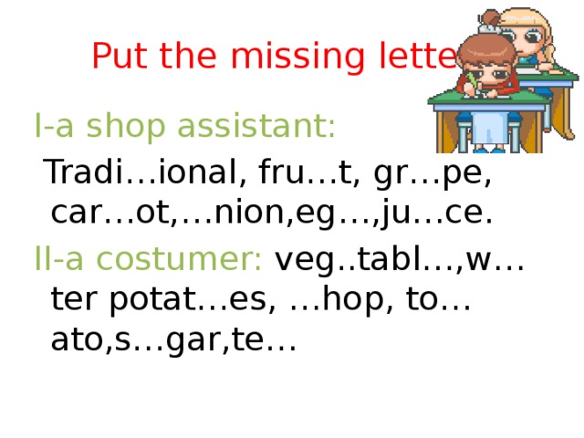 Put the missing letters I-a shop assistant:  Tradi…ional, fru…t, gr…pe, car…ot,…nion,eg…,ju…ce. II-a costumer: veg..tabl…,w…ter potat…es, …hop, to… ato,s…gar,te…