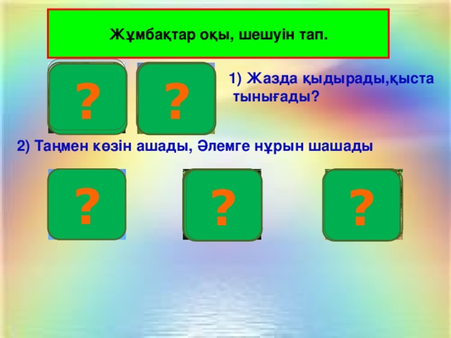 Жұмбақтар оқы, шешуін тап. Ю А ? ? 1) Жазда қыдырады,қыста  тынығады?  2) Таңмен көзін ашады, Әлемге нұрын шашады ? Ү К Н ? ?