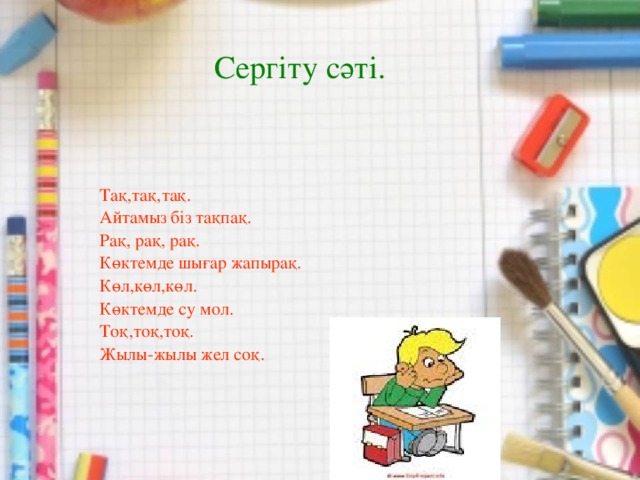 Сергіту сәті. Тақ,тақ,тақ. Айтамыз біз тақпақ. Рақ, рақ, рақ. Көктемде шығар жапырақ. Көл,көл,көл. Көктемде су мол. Тоқ,тоқ,тоқ. Жылы-жылы жел соқ.