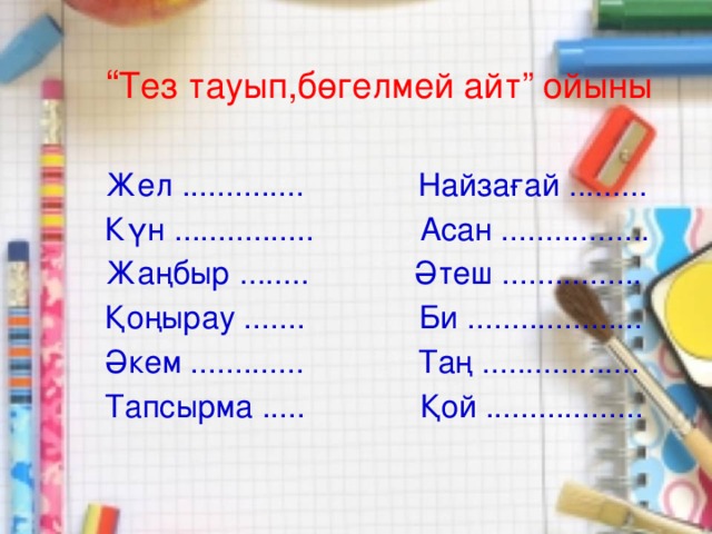 “ Тез тауып,бөгелмей айт” ойыны Жел .............. Найзағай ......... Күн ................ Асан ................. Жаңбыр ........ Әтеш ................ Қоңырау ....... Би .................... Әкем ............. Таң .................. Тапсырма ..... Қой ..................