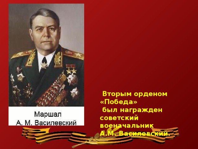 Вторым орденом «Победа»  был награжден советский военачальник А.М. Василевский.