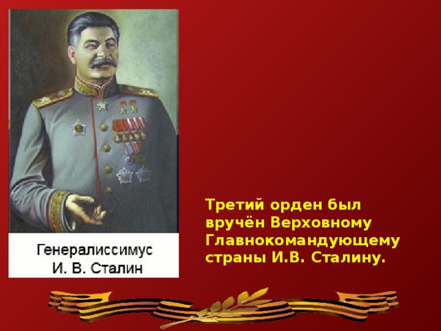 Третий орден был вручён Верховному Главнокомандующему страны И.В. Сталину.