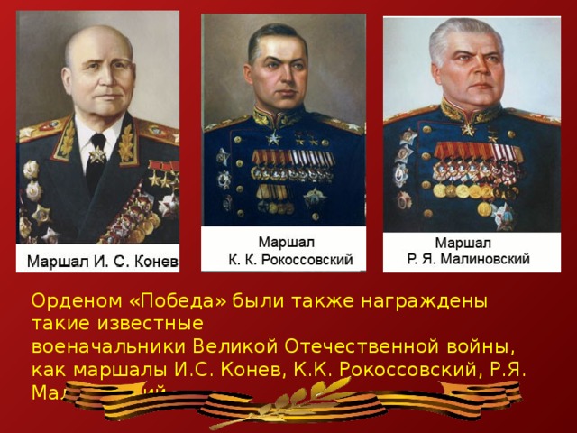 Орденом «Победа» были также награждены такие известные военачальники Великой Отечественной войны, как маршалы И.С. Конев, К.К. Рокоссовский, Р.Я. Малиновский.