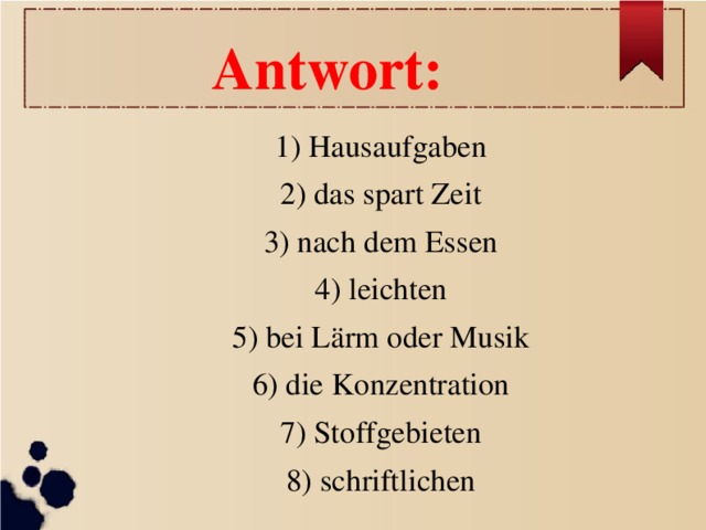 Antwort: 1 )  Hausaufgaben 2 ) das spart Zeit 3 ) nach dem Essen 4 ) leichten 5 ) bei Lärm oder Musik 6 ) die Konzentration 7 ) Stoffgebieten 8 ) schriftlichen