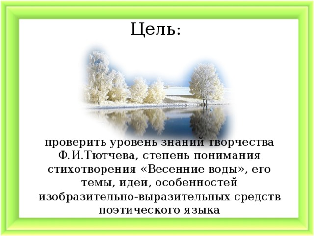 Цель: проверить уровень знаний творчества Ф.И.Тютчева, степень понимания стихотворения «Весенние воды», его темы, идеи, особенностей изобразительно-выразительных средств поэтического языка