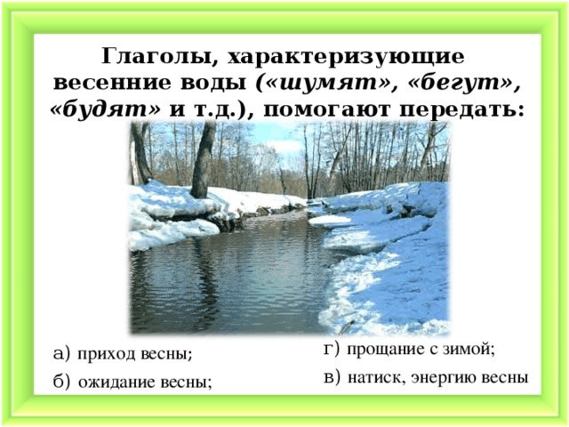 Глаголы, характеризующие весенние воды («шумят», «бегут», «будят» и т.д.), помогают передать: г) прощание с зимой; а) приход весны ; в) натиск, энергию весны б) ожидание весны;