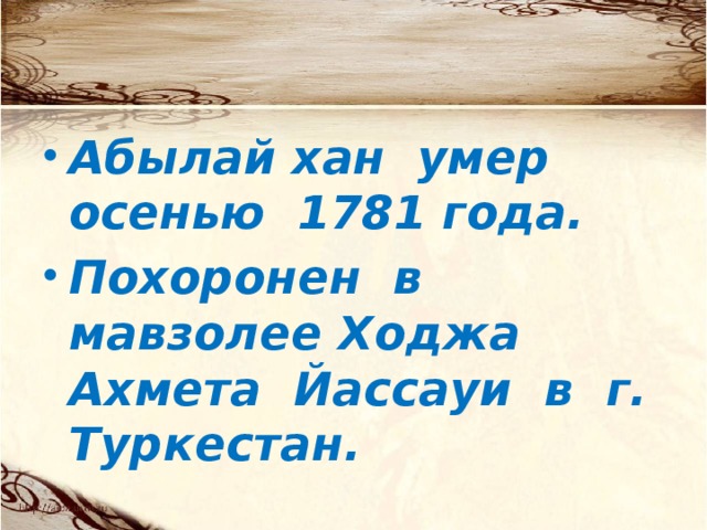 Абылай хан умер осенью 1781 года. Похоронен в мавзолее Ходжа Ахмета Йассауи в г. Туркестан.