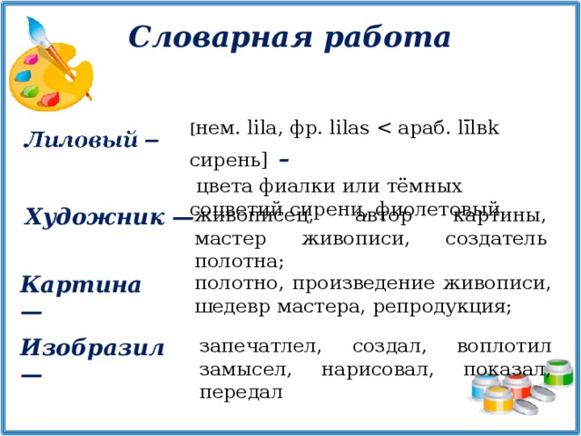 Словарная работа [ нем. lilа, фр. lilas –  цвета фиалки или тёмных соцветий сирени, фиолетовый. Художник — живописец, автор картины, мастер живописи, создатель полотна; Картина — полотно, произведение живописи, шедевр мастера, репродукция; Изобразил — запечатлел, создал, воплотил замысел, нарисовал, показал, передал