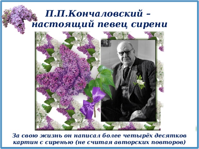 П.П.Кончаловский – настоящий певец сирени За свою жизнь он написал более четырёх десятков картин с сиренью (не считая авторских повторов)