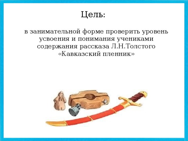 Цель: в занимательной форме проверить уровень усвоения и понимания учениками содержания рассказа Л.Н.Толстого «Кавказский пленник»