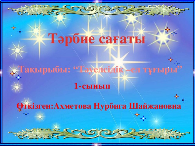 Тәрбие сағаты   Тақырыбы: “Тәуелсідік –ел тұғыры”  1-сынып  Өткізген:Ахметова Нурбига Шайжановна