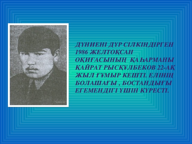 Дүниені дүр сілкіндірген  1986 желтоқсан оқиғасының  қаһарманы Қайрат Рысқұлбеков 22-ақ жыл ғұмыр кешті. Елінің болашағы , бостандығы  егемендігі үшін күресті.